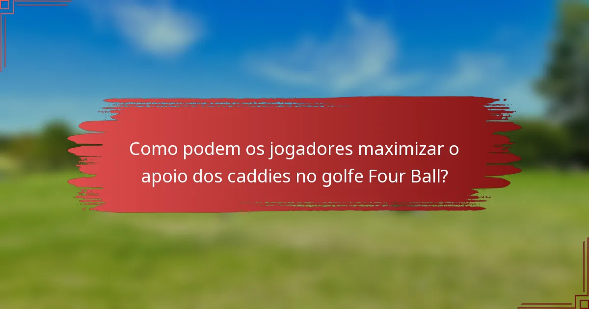 Como podem os jogadores maximizar o apoio dos caddies no golfe Four Ball?
