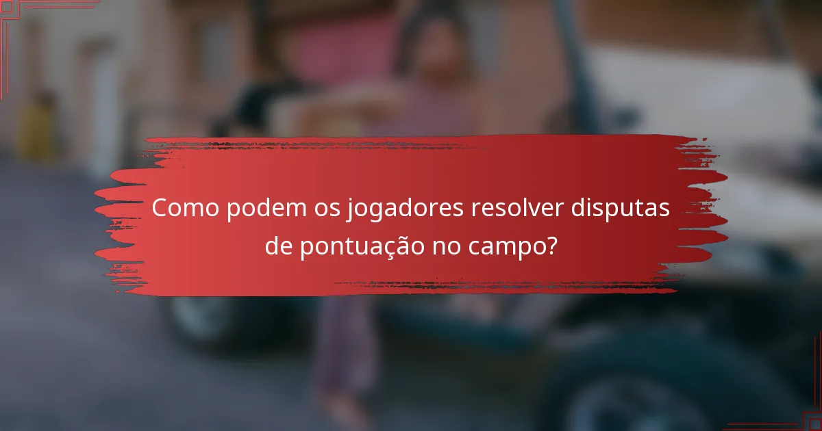 Como podem os jogadores resolver disputas de pontuação no campo?