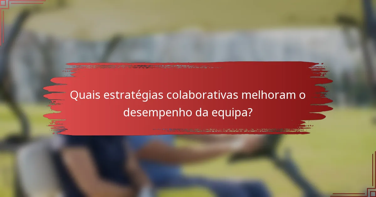 Quais estratégias colaborativas melhoram o desempenho da equipa?