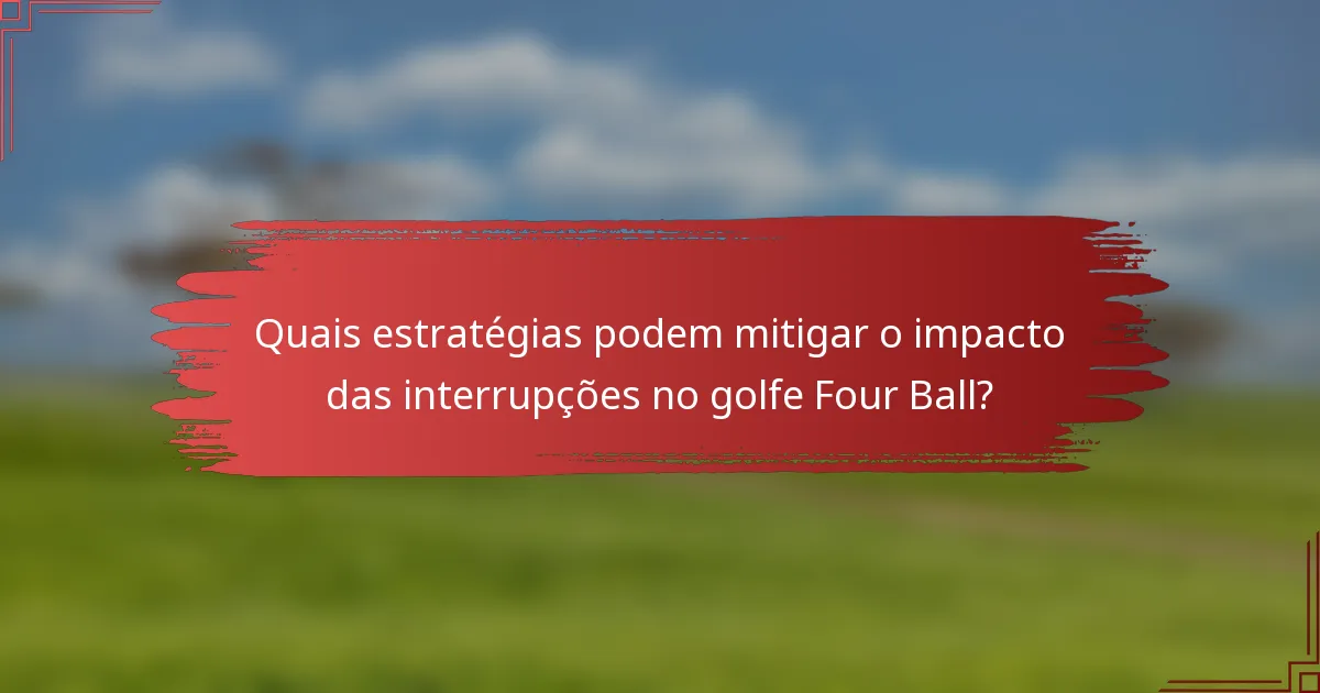 Quais estratégias podem mitigar o impacto das interrupções no golfe Four Ball?