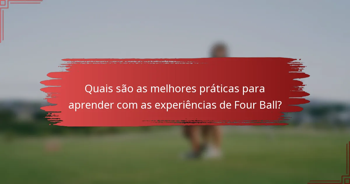 Quais são as melhores práticas para aprender com as experiências de Four Ball?