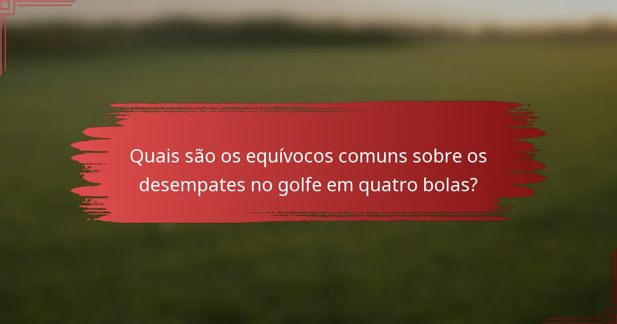 Quais são os equívocos comuns sobre os desempates no golfe em quatro bolas?
