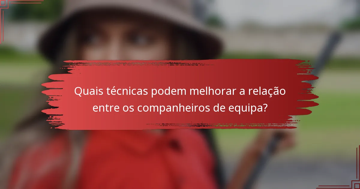 Quais técnicas podem melhorar a relação entre os companheiros de equipa?